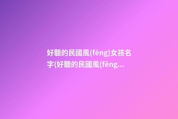 好聽的民國風(fēng)女孩名字(好聽的民國風(fēng)女孩名字兩個字)