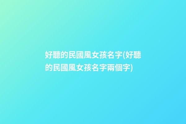好聽的民國風女孩名字(好聽的民國風女孩名字兩個字)