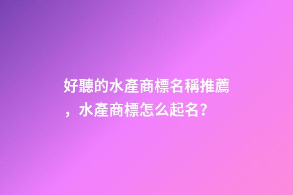 好聽的水產商標名稱推薦，水產商標怎么起名？