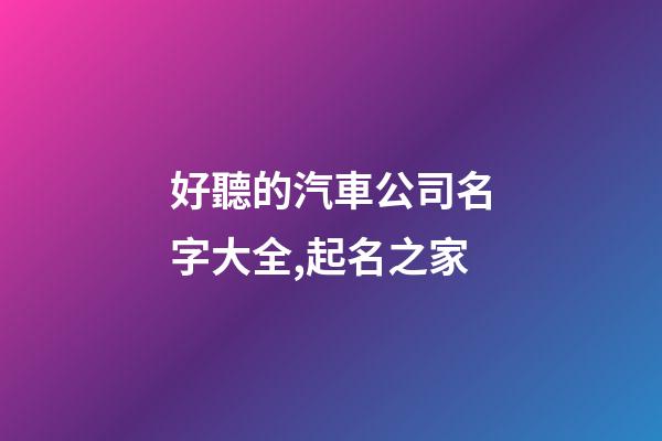 好聽的汽車公司名字大全,起名之家-第1張-公司起名-玄機派