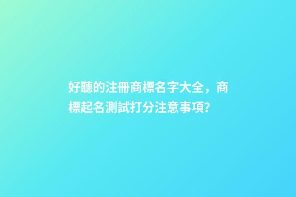 好聽的注冊商標名字大全，商標起名測試打分注意事項？-第1張-商標起名-玄機派