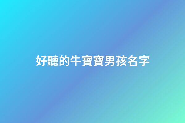 好聽的牛寶寶男孩名字(2023牛寶寶男孩名字取什么好洋氣)-第1張-男孩起名-玄機派