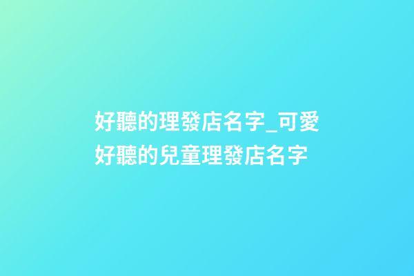 好聽的理發店名字_可愛好聽的兒童理發店名字-第1張-店鋪起名-玄機派
