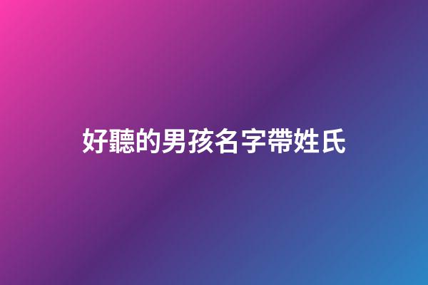 好聽的男孩名字帶姓氏(好聽的男孩名字帶姓氏有哪些)-第1張-男孩起名-玄機(jī)派