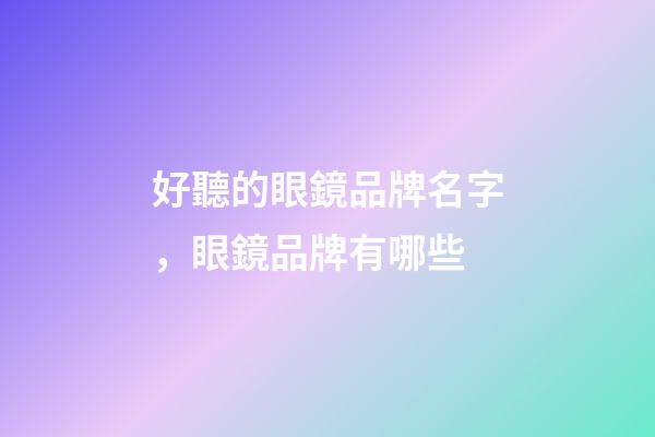 好聽的眼鏡品牌名字，眼鏡品牌有哪些-第1張-商標(biāo)起名-玄機(jī)派