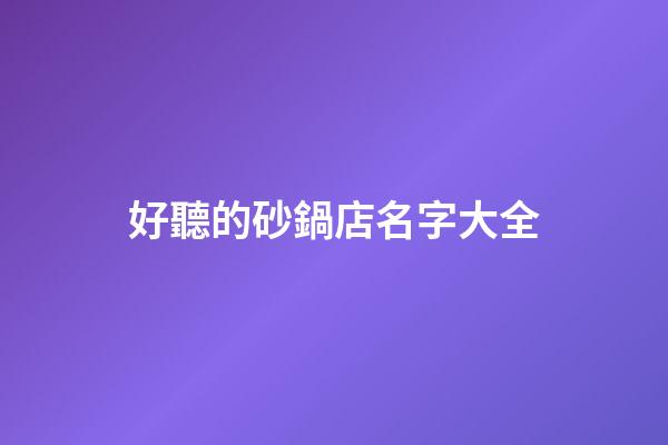 好聽的砂鍋店名字大全