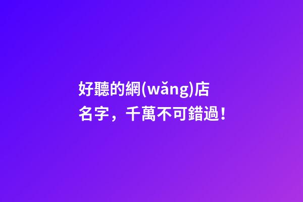好聽的網(wǎng)店名字，千萬不可錯過！-第1張-店鋪起名-玄機派