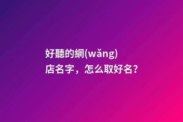 好聽的網(wǎng)店名字，怎么取好名？