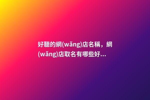 好聽的網(wǎng)店名稱，網(wǎng)店取名有哪些好的方法-第1張-店鋪起名-玄機派
