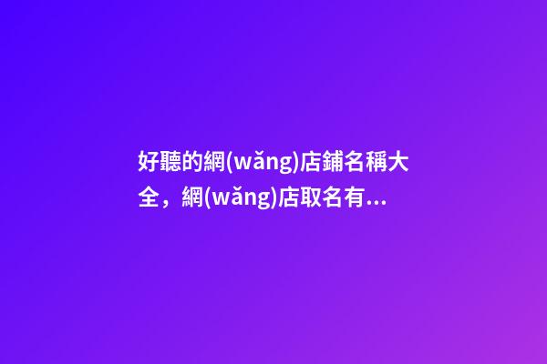 好聽的網(wǎng)店鋪名稱大全，網(wǎng)店取名有哪些好的方法-第1張-店鋪起名-玄機(jī)派