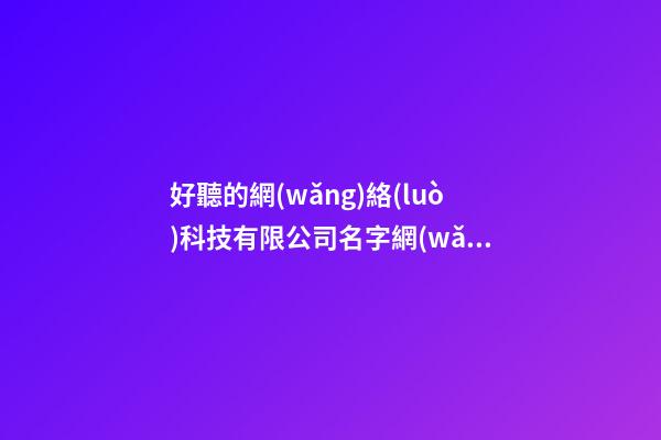 好聽的網(wǎng)絡(luò)科技有限公司名字網(wǎng)絡(luò)科技公司名字三篇-第1張-公司起名-玄機(jī)派