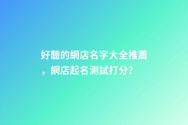 好聽的網店名字大全推薦，網店起名測試打分？-第1張-店鋪起名-玄機派