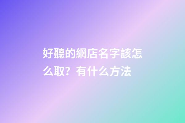 好聽的網店名字該怎么取？有什么方法-第1張-店鋪起名-玄機派