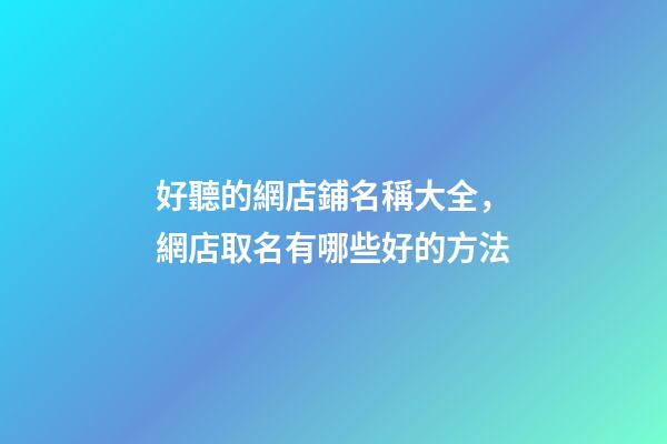 好聽的網店鋪名稱大全，網店取名有哪些好的方法