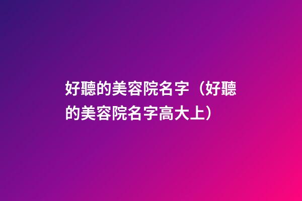 好聽的美容院名字（好聽的美容院名字高大上）