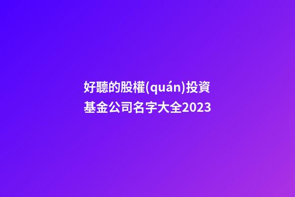 好聽的股權(quán)投資基金公司名字大全2023-第1張-公司起名-玄機(jī)派