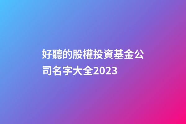 好聽的股權投資基金公司名字大全2023-第1張-公司起名-玄機派