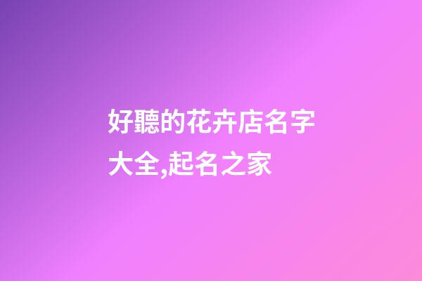 好聽的花卉店名字大全,起名之家-第1張-店鋪起名-玄機派