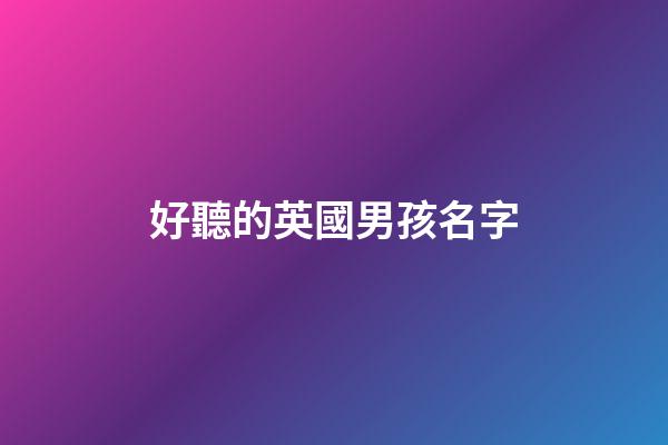 好聽的英國男孩名字(英國最流行的100個男孩名字)