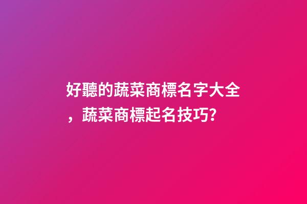 好聽的蔬菜商標名字大全，蔬菜商標起名技巧？-第1張-商標起名-玄機派