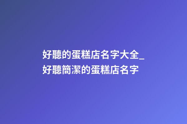 好聽的蛋糕店名字大全_好聽簡潔的蛋糕店名字-第1張-店鋪起名-玄機派