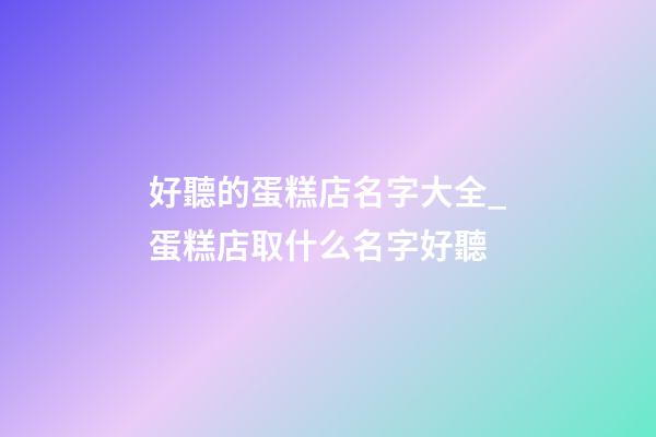 好聽的蛋糕店名字大全_蛋糕店取什么名字好聽-第1張-店鋪起名-玄機派