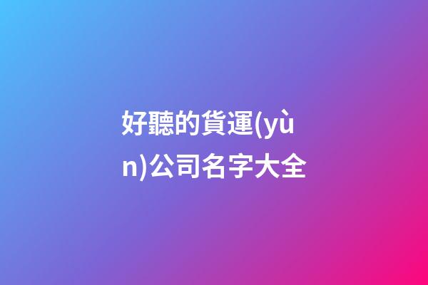 好聽的貨運(yùn)公司名字大全