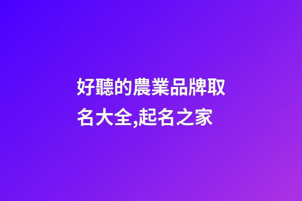 好聽的農業品牌取名大全,起名之家-第1張-商標起名-玄機派