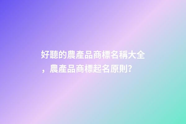 好聽的農產品商標名稱大全，農產品商標起名原則？