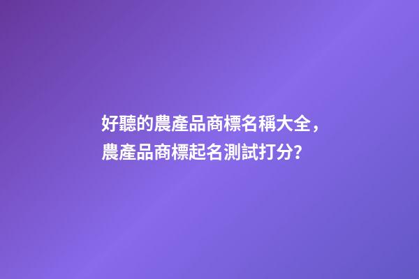 好聽的農產品商標名稱大全，農產品商標起名測試打分？