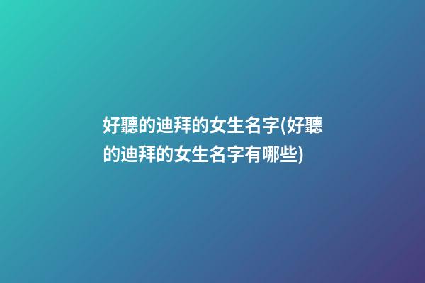 好聽的迪拜的女生名字(好聽的迪拜的女生名字有哪些)