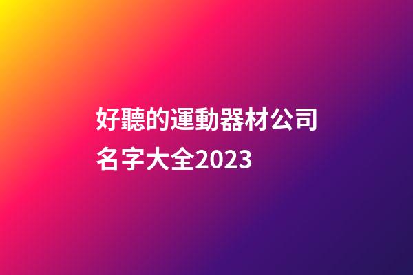好聽的運動器材公司名字大全2023-第1張-公司起名-玄機派