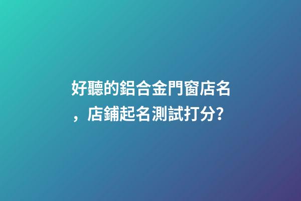 好聽的鋁合金門窗店名，店鋪起名測試打分？-第1張-店鋪起名-玄機(jī)派
