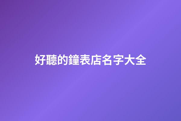 好聽的鐘表店名字大全