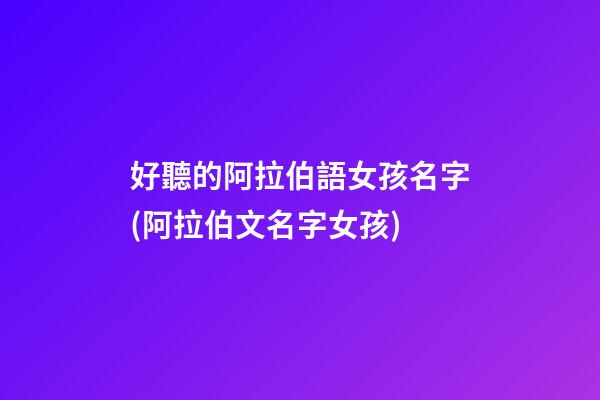 好聽的阿拉伯語女孩名字(阿拉伯文名字女孩)