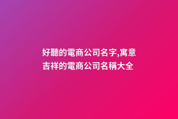 好聽的電商公司名字,寓意吉祥的電商公司名稱大全-第1張-公司起名-玄機派