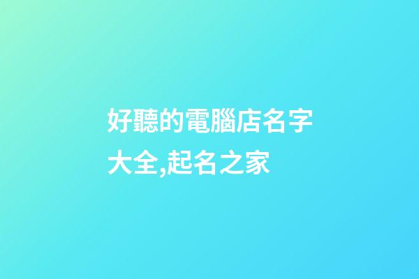 好聽的電腦店名字大全,起名之家-第1張-店鋪起名-玄機(jī)派