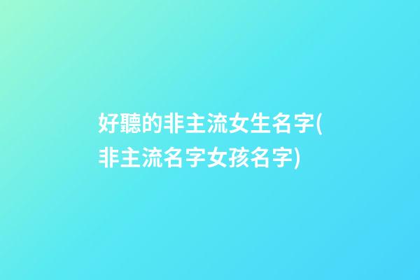 好聽的非主流女生名字(非主流名字女孩名字)