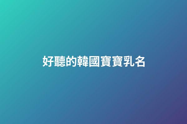 好聽的韓國寶寶乳名(韓國寶寶小名洋氣有趣)-第1張-寶寶起名-玄機派