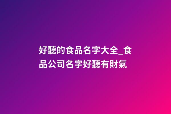 好聽的食品名字大全_食品公司名字好聽有財氣-第1張-公司起名-玄機派