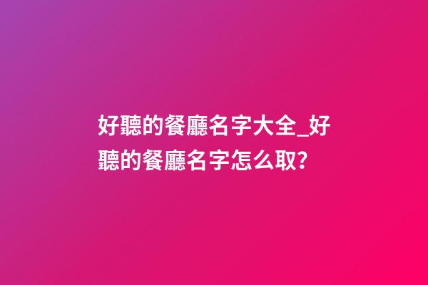 好聽的餐廳名字大全_好聽的餐廳名字怎么取？
