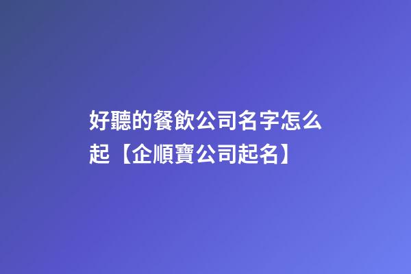好聽的餐飲公司名字怎么起【企順寶公司起名】