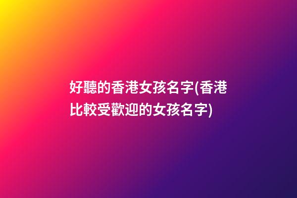 好聽的香港女孩名字(香港比較受歡迎的女孩名字)