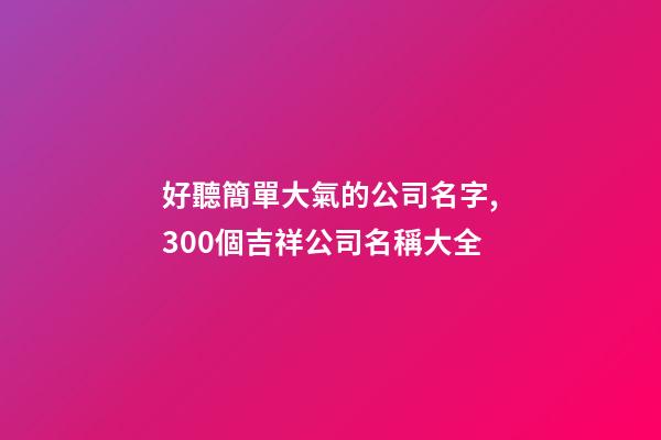 好聽簡單大氣的公司名字,300個吉祥公司名稱大全-第1張-公司起名-玄機派