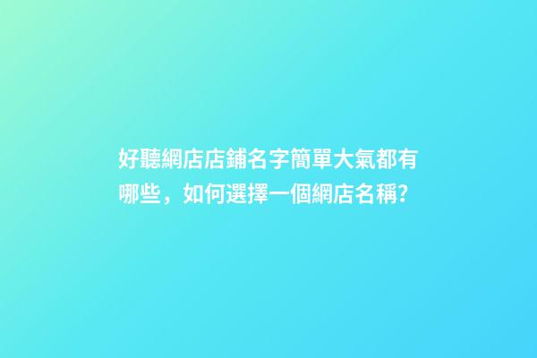 好聽網店店鋪名字簡單大氣都有哪些，如何選擇一個網店名稱？-第1張-店鋪起名-玄機派
