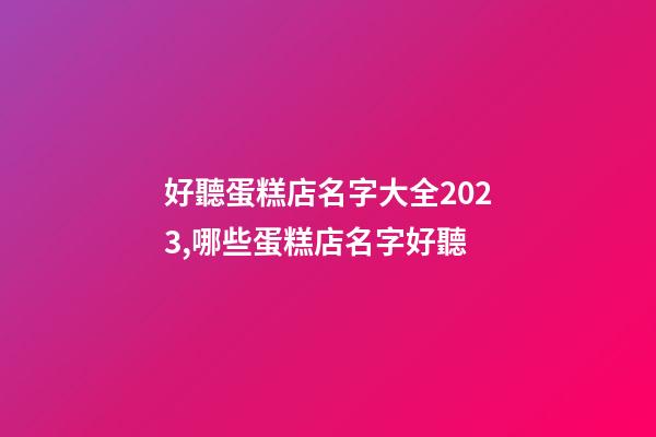 好聽蛋糕店名字大全2023,哪些蛋糕店名字好聽-第1張-店鋪起名-玄機派
