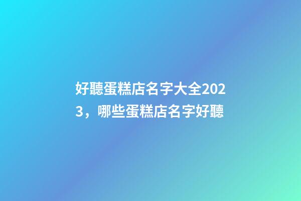 好聽蛋糕店名字大全2023，哪些蛋糕店名字好聽-第1張-店鋪起名-玄機派