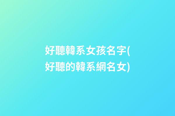 好聽韓系女孩名字(好聽的韓系網名女)