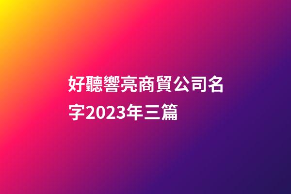 好聽響亮商貿公司名字2023年三篇-第1張-公司起名-玄機派