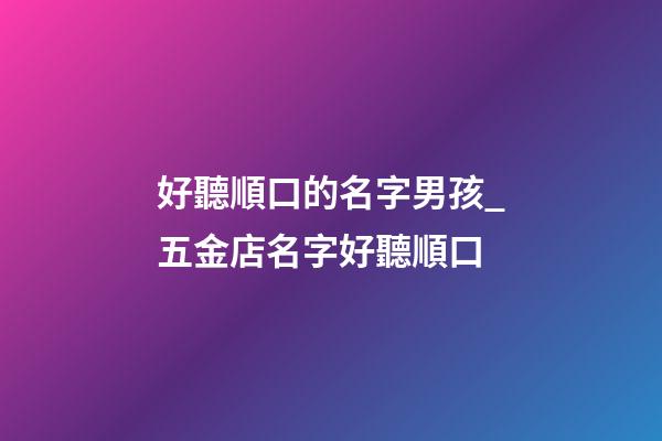 好聽順口的名字男孩_五金店名字好聽順口-第1張-店鋪起名-玄機派
